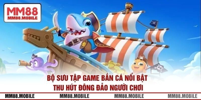 Bộ sưu tập game bắn cá nổi bật thu hút đông đảo người chơi